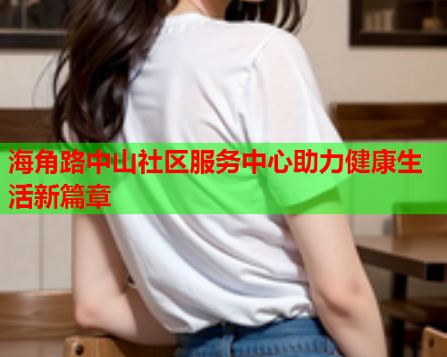 海角路中山社区服务中心助力健康生活新篇章  第2张