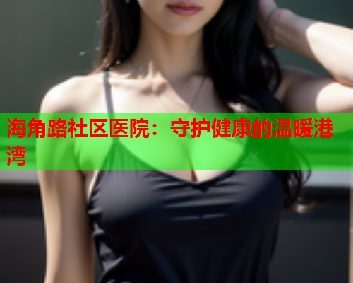 海角路社区医院：守护健康的温暖港湾  第1张