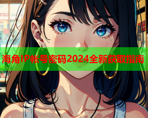 海角IP帐号密码2024全新获取指南  第1张