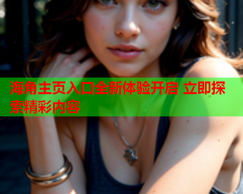 海角主页入口全新体验开启 立即探索精彩内容  第2张