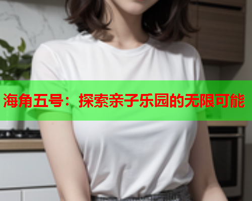 海角五号：探索亲子乐园的无限可能  第1张