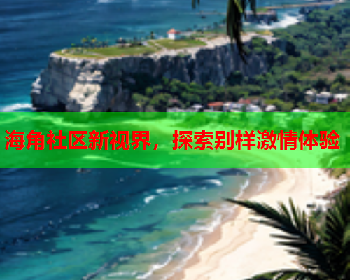 海角社区新视界，探索别样激情体验  第1张