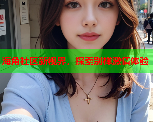 海角社区新视界，探索别样激情体验  第2张