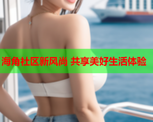 海角社区新风尚 共享美好生活体验  第1张