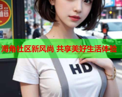 海角社区新风尚 共享美好生活体验  第2张