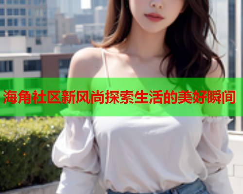 海角社区新风尚探索生活的美好瞬间  第1张