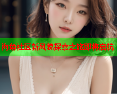 海角社区新风貌探索之旅即将启航  第1张