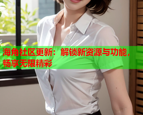 海角社区更新：解锁新资源与功能，畅享无限精彩  第2张