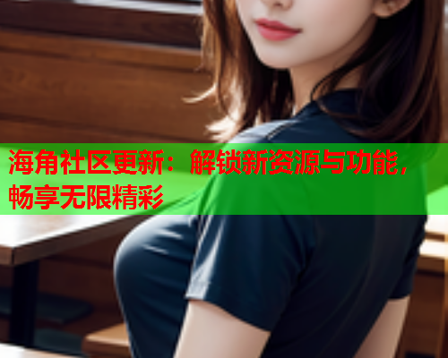 海角社区更新：解锁新资源与功能，畅享无限精彩  第1张