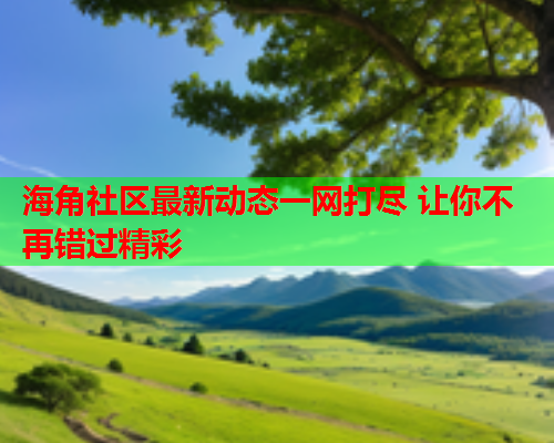 海角社区最新动态一网打尽 让你不再错过精彩  第1张
