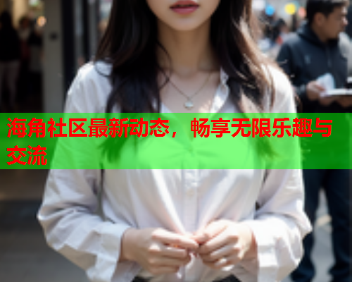 海角社区最新动态，畅享无限乐趣与交流  第2张