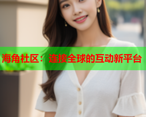 海角社区：连接全球的互动新平台  第1张