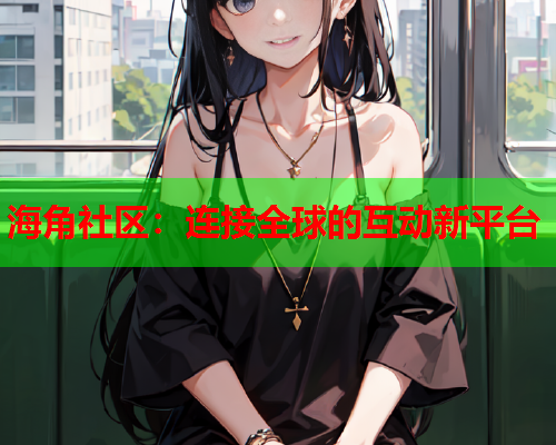 海角社区：连接全球的互动新平台  第2张