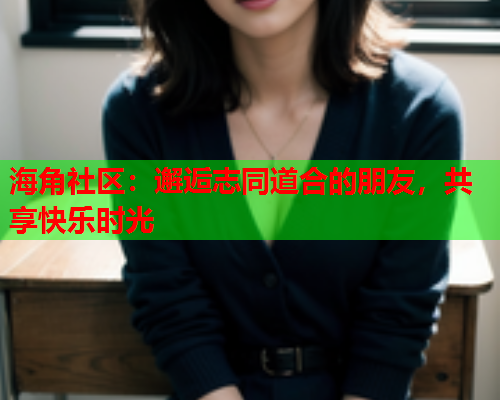 海角社区：邂逅志同道合的朋友，共享快乐时光  第1张