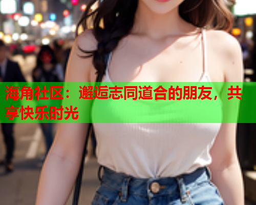 海角社区：邂逅志同道合的朋友，共享快乐时光  第2张