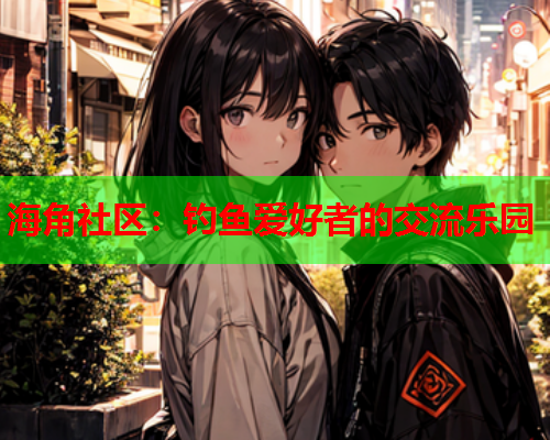 海角社区：钓鱼爱好者的交流乐园  第1张