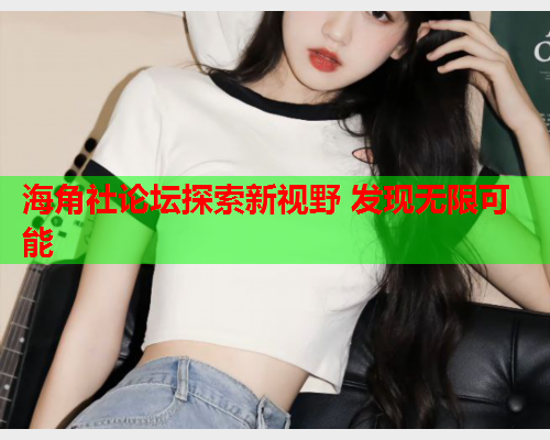 海角社论坛探索新视野 发现无限可能  第1张