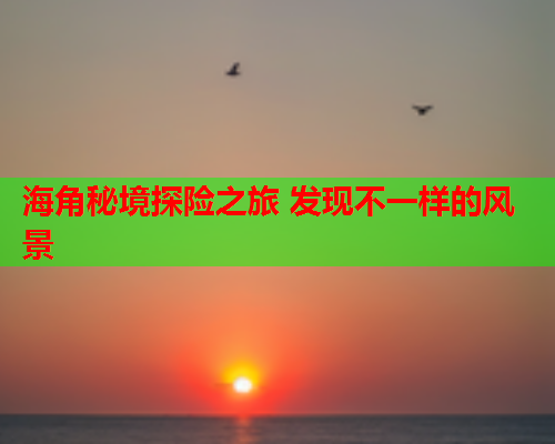 海角秘境探险之旅 发现不一样的风景  第1张