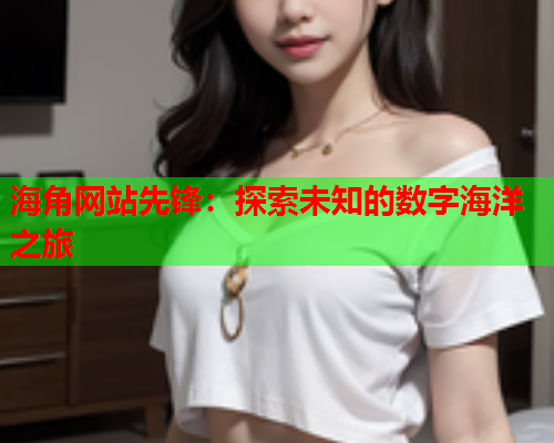 海角网站先锋：探索未知的数字海洋之旅  第2张