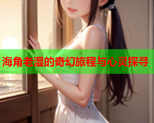 海角老湿的奇幻旅程与心灵探寻  第1张