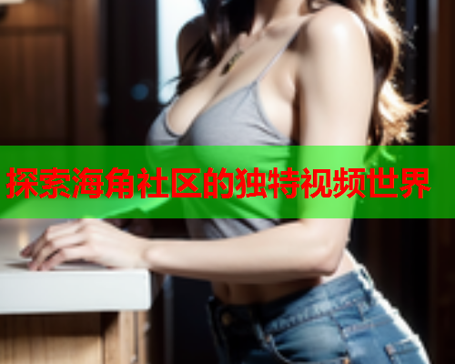 探索海角社区的独特视频世界  第2张