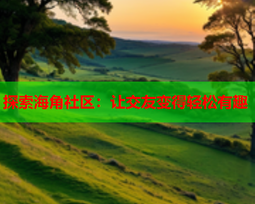 探索海角社区：让交友变得轻松有趣  第1张