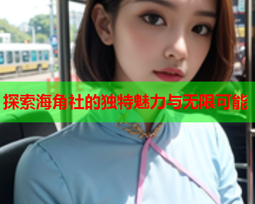 探索海角社的独特魅力与无限可能  第2张