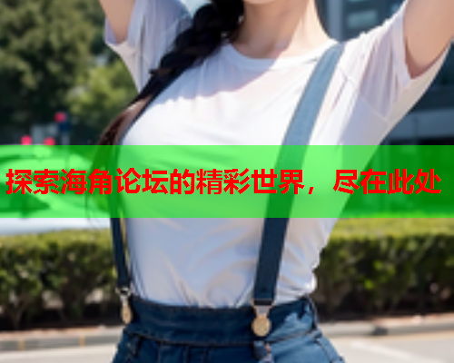 探索海角论坛的精彩世界，尽在此处  第1张