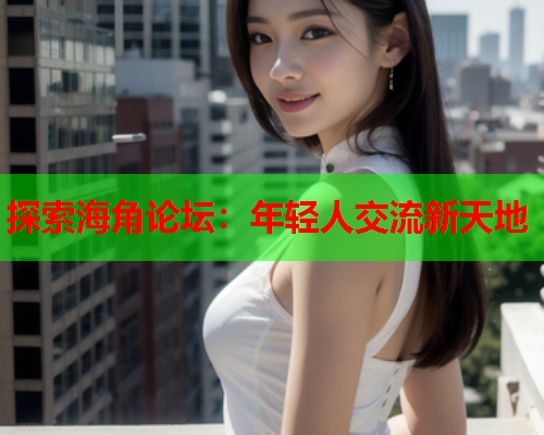 探索海角论坛：年轻人交流新天地  第1张