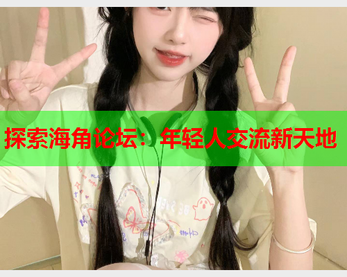 探索海角论坛：年轻人交流新天地  第2张