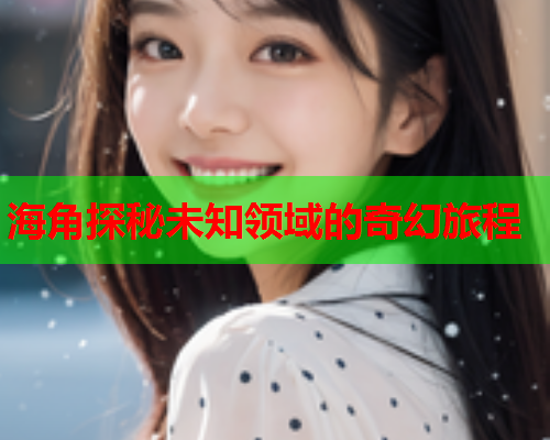 海角探秘未知领域的奇幻旅程  第1张
