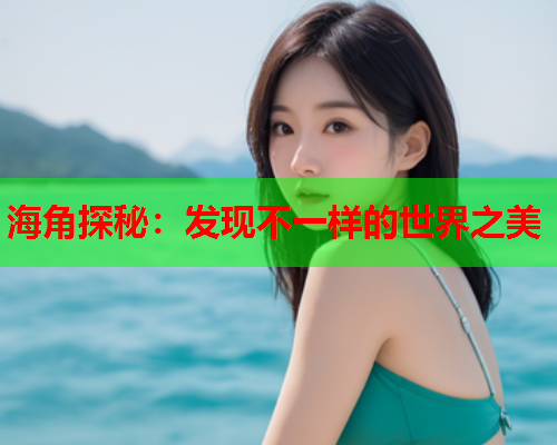 海角探秘：发现不一样的世界之美  第2张