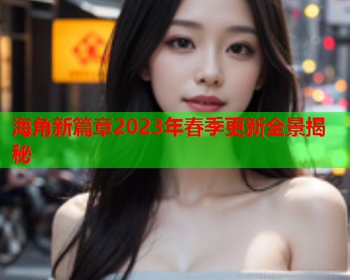 海角新篇章2023年春季更新全景揭秘  第1张