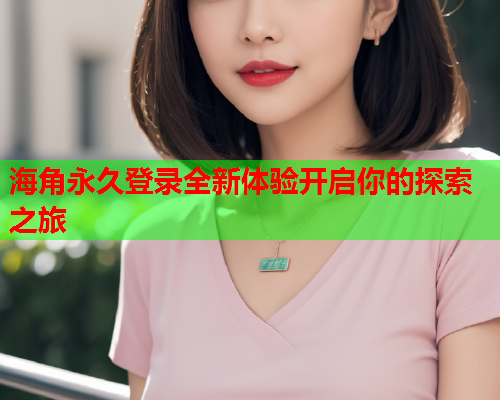 海角永久登录全新体验开启你的探索之旅  第1张