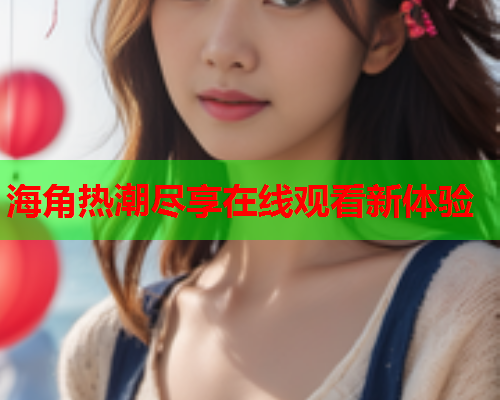 海角热潮尽享在线观看新体验  第1张
