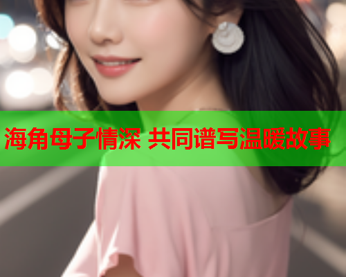 海角母子情深 共同谱写温暖故事  第1张