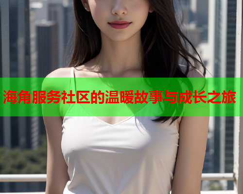 海角服务社区的温暖故事与成长之旅  第1张