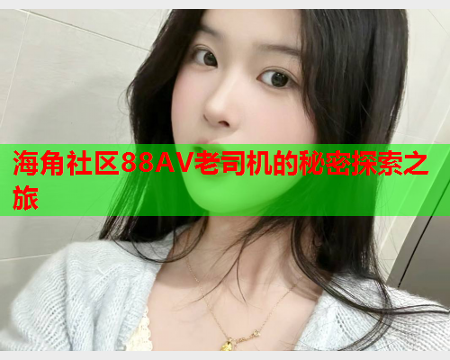 海角社区88AV老司机的秘密探索之旅  第1张
