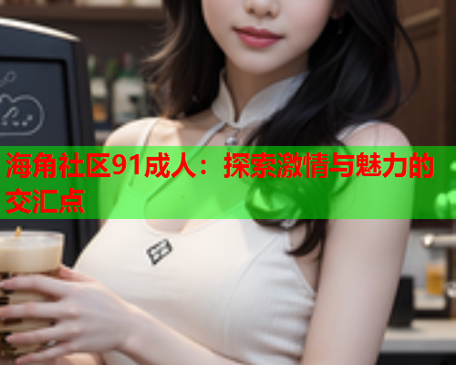 海角社区91成人：探索激情与魅力的交汇点  第2张