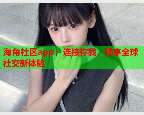 海角社区app：连接你我，畅享全球社交新体验  第1张