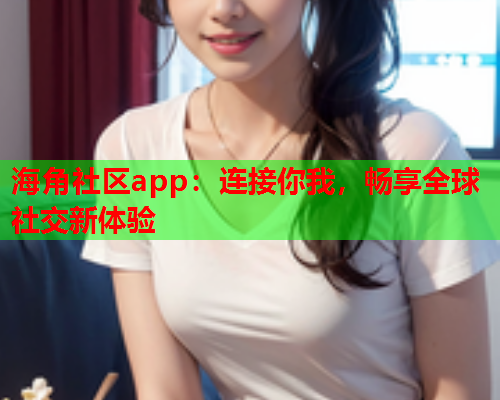 海角社区app：连接你我，畅享全球社交新体验  第2张