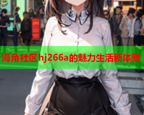 海角社区hj266a的魅力生活新体验  第1张