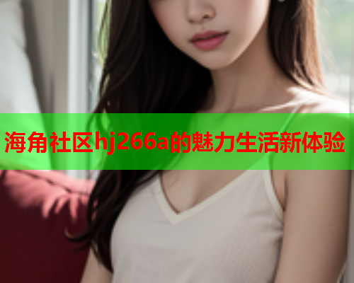 海角社区hj266a的魅力生活新体验  第2张