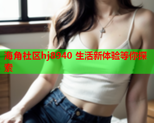 海角社区hj8940 生活新体验等你探索  第1张