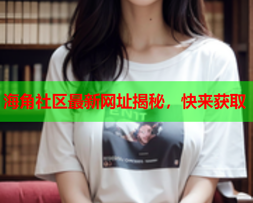 海角社区最新网址揭秘，快来获取  第1张