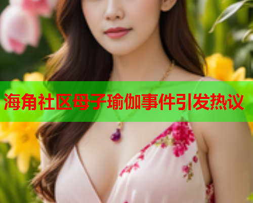 海角社区母子瑜伽事件引发热议  第1张