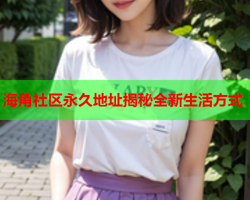 海角社区永久地址揭秘全新生活方式  第1张