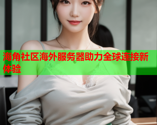 海角社区海外服务器助力全球连接新体验  第1张