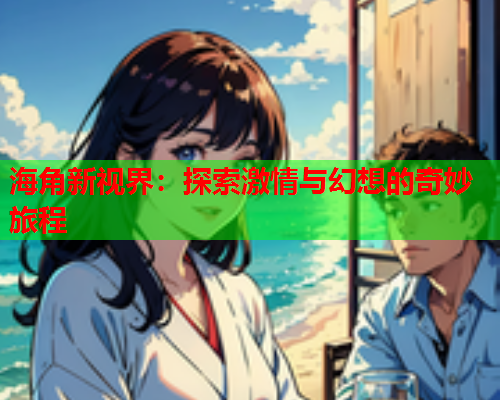 海角新视界：探索激情与幻想的奇妙旅程  第1张