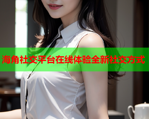 海角社交平台在线体验全新社交方式  第1张